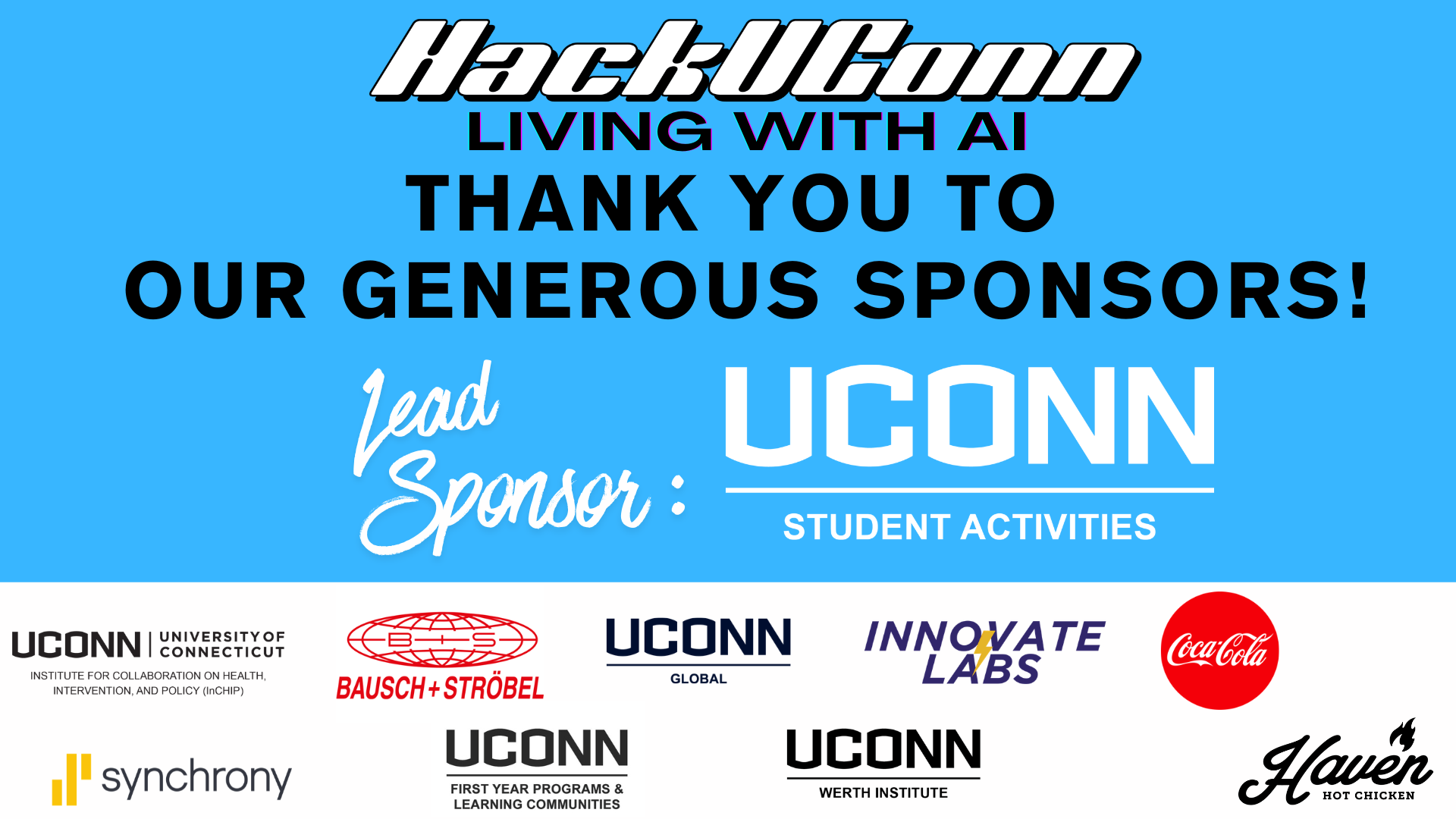 HackUConn Living with AI Thank You to Our Generous Sponsors: UConn Student Activities, UConn Institute for Collaboration on Health, Intervention, and Policy, Bausch + Strobel, UConn Global, Synchrony, UConn First Year Programs & Learning Communities, UConn Werth Institute, Coca-Cola, Haven Hot Chicken
